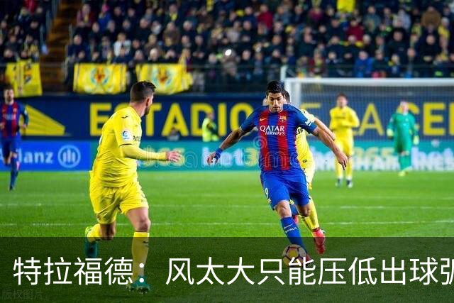 特拉福德：风太大只能压低出球弧线，这种情况确实很难应付