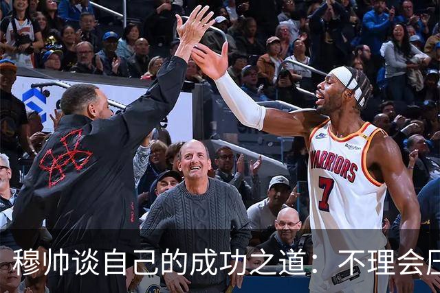 穆帅谈自己的成功之道：不理会压力+不满足