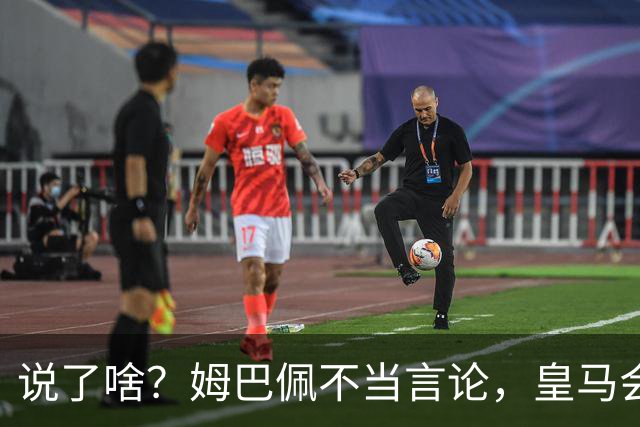 说了啥？姆巴佩不当言论，皇马会如何处罚他？多家中国企业终结合作
