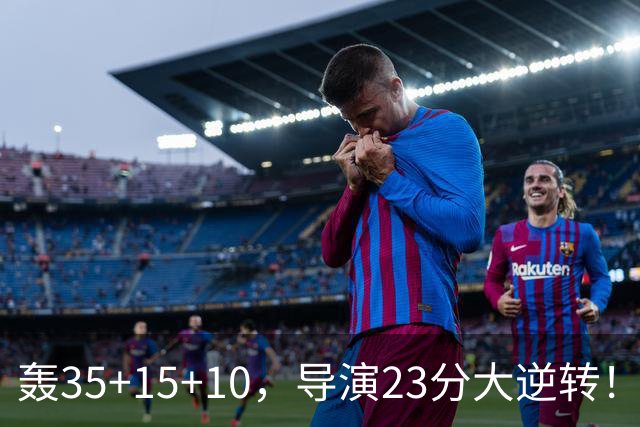 轰35+15+10，导演23分大逆转！对不起威少，你的历史三双王真悬了