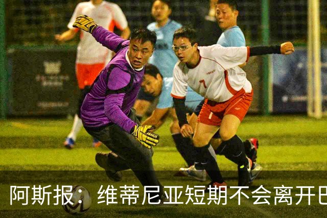 阿斯报：维蒂尼亚短期不会离开巴黎，他渴望继续赢得冠军