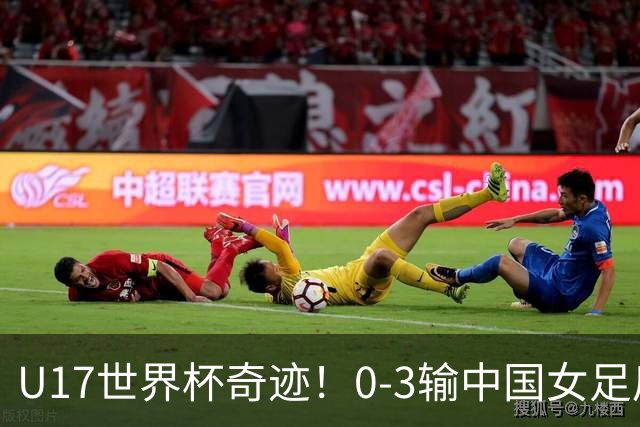 U17世界杯奇迹！0-3输中国女足后，鱼腩大逆袭：靠1个净胜球晋级